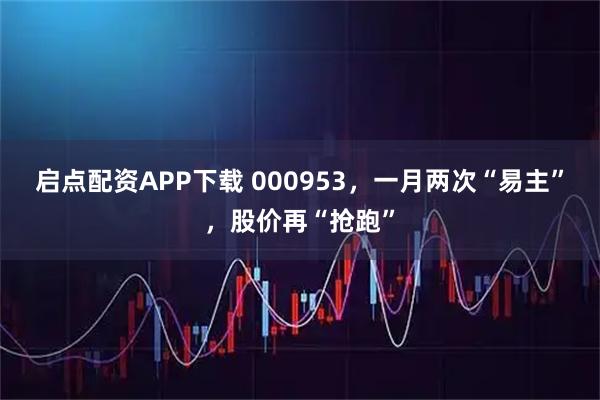 启点配资APP下载 000953，一月两次“易主”，股价再“抢跑”