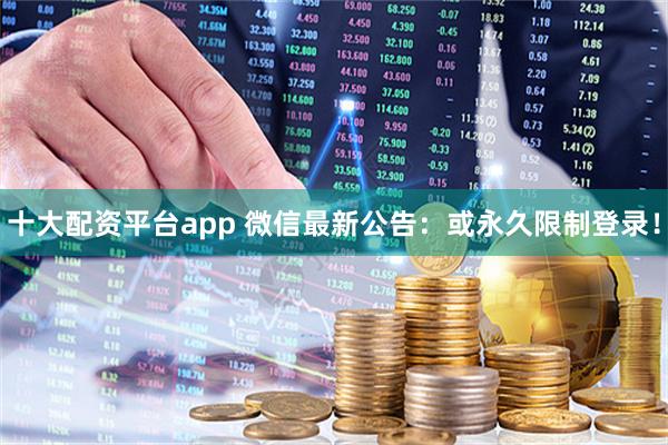 十大配资平台app 微信最新公告：或永久限制登录！