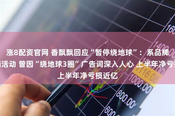 涨8配资官网 香飘飘回应“暂停绕地球”：系品牌方营销活动 曾因“绕地球3圈”广告词深入人心 上半年净亏损近亿