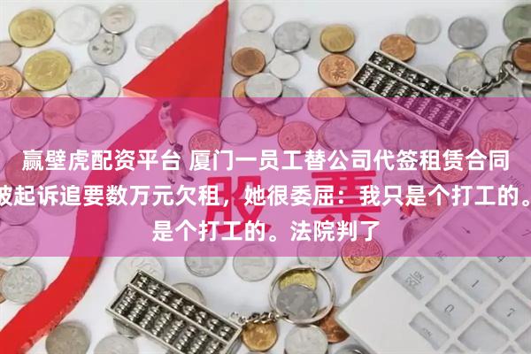 赢壁虎配资平台 厦门一员工替公司代签租赁合同，离职后被起诉追要数万元欠租，她很委屈：我只是个打工的。法院判了