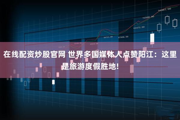 在线配资炒股官网 世界多国媒体人点赞阳江:这里是旅游度假胜地!