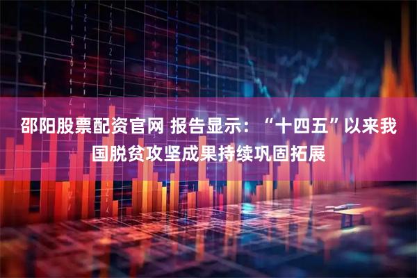 邵阳股票配资官网 报告显示:“十四五”以来我国脱贫攻坚成果持续巩固拓展