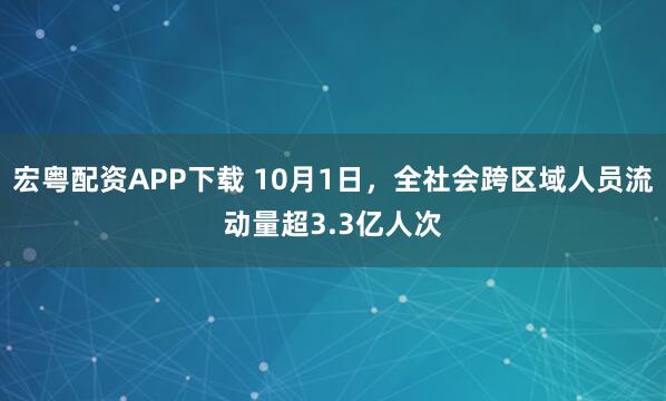 宏粤配资APP下载 10月1日,全社会跨区域人员流动量超3.3亿人次