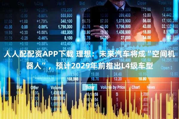 人人配配资APP下载 理想：未来汽车将成“空间机器人”，预计2029年前推出L4级车型