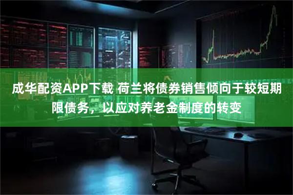 成华配资APP下载 荷兰将债券销售倾向于较短期限债务,以应对养老金制度的转变