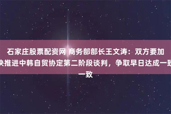 石家庄股票配资网 商务部部长王文涛：双方要加快推进中韩自贸协定第二阶段谈判，争取早日达成一致