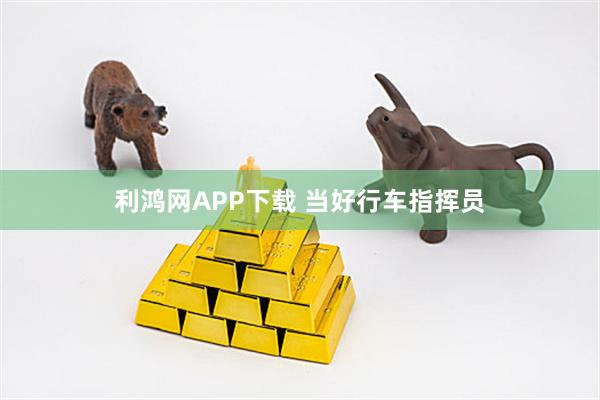利鸿网APP下载 当好行车指挥员