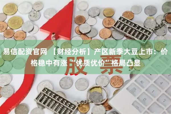 易信配资官网 【财经分析】产区新季大豆上市:价格稳中有涨 “优质优价”格局凸显