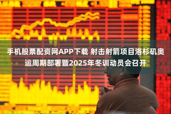 手机股票配资网APP下载 射击射箭项目洛杉矶奥运周期部署暨2025年冬训动员会召开