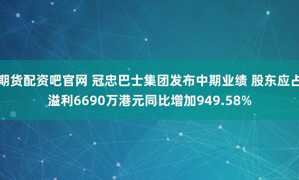期货配资吧官网 冠忠巴士集团发布中期业绩 股东应占溢利6690万港元同比增加949.58%