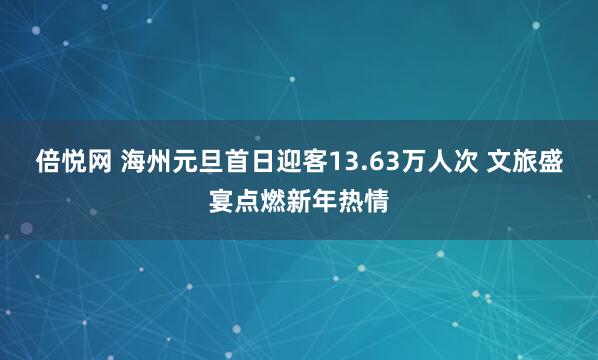 倍悦网 海州元旦首日迎客13.63万人次 文旅盛宴点燃新年热情