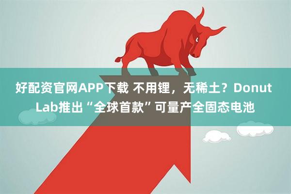 好配资官网APP下载 不用锂，无稀土？Donut Lab推出“全球首款”可量产全固态电池