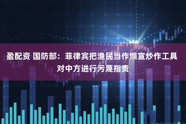 盈配资 国防部:菲律宾把渔民当作煽宣炒作工具 对中方进行污蔑指责