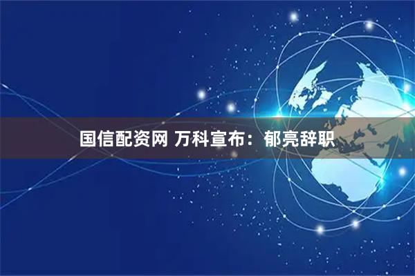 国信配资网 万科宣布：郁亮辞职