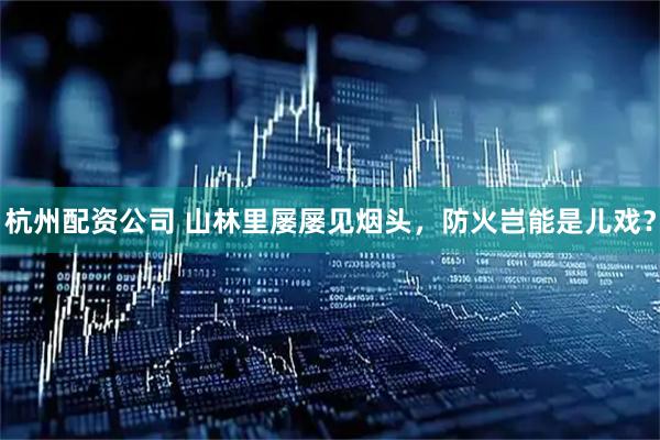 杭州配资公司 山林里屡屡见烟头，防火岂能是儿戏？