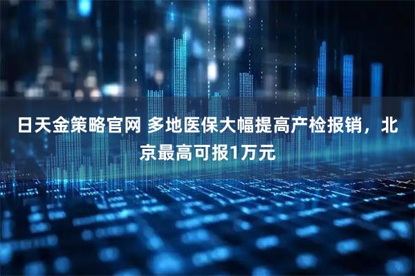 日天金策略官网 多地医保大幅提高产检报销，北京最高可报1万元