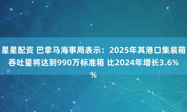 星星配资 巴拿马海事局表示：2025年其港口集装箱吞吐量将达到990万标准箱 比2024年增长3.6%