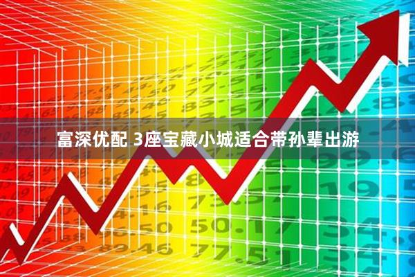 富深优配 3座宝藏小城适合带孙辈出游