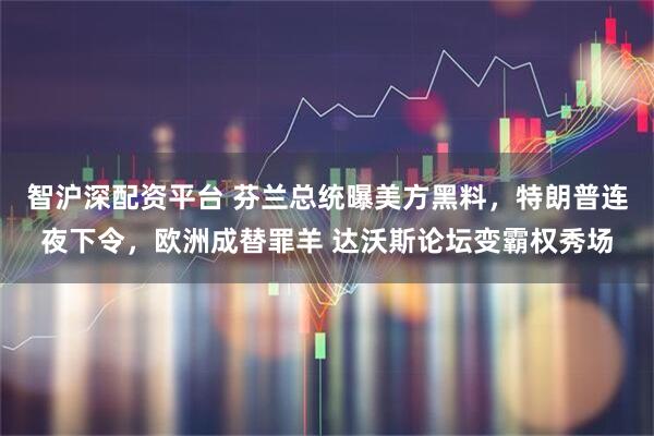 智沪深配资平台 芬兰总统曝美方黑料，特朗普连夜下令，欧洲成替罪羊 达沃斯论坛变霸权秀场