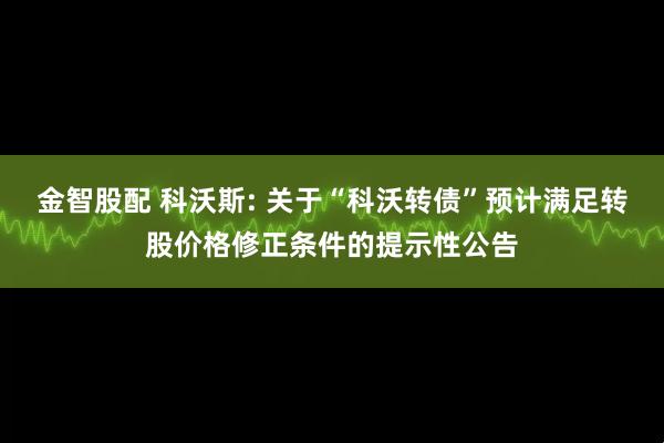 金智股配 科沃斯: 关于“科沃转债”预计满足转股价格修正条件的提示性公告