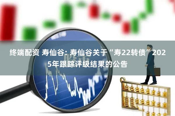 终端配资 寿仙谷: 寿仙谷关于“寿22转债”2025年跟踪评级结果的公告