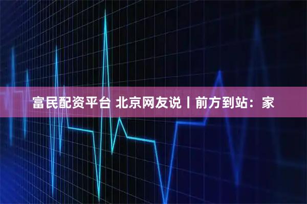 富民配资平台 北京网友说丨前方到站：家