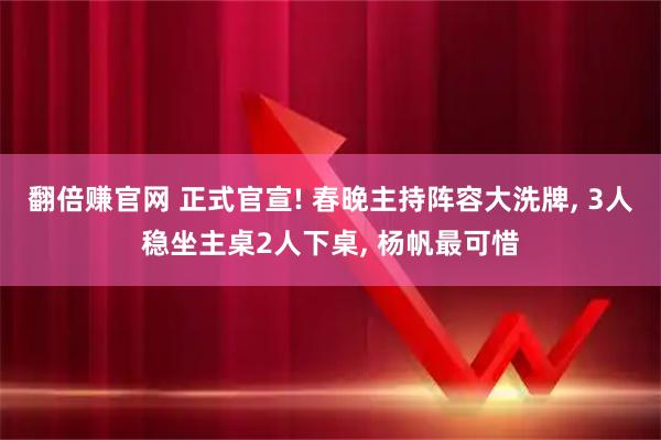 翻倍赚官网 正式官宣! 春晚主持阵容大洗牌, 3人稳坐主桌2人下桌, 杨帆最可惜