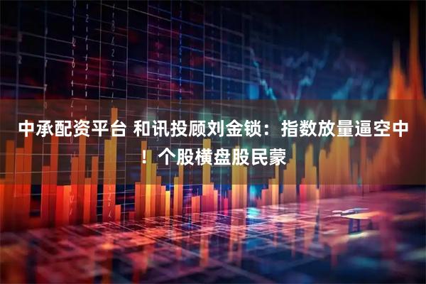 中承配资平台 和讯投顾刘金锁:指数放量逼空中!个股横盘股民蒙