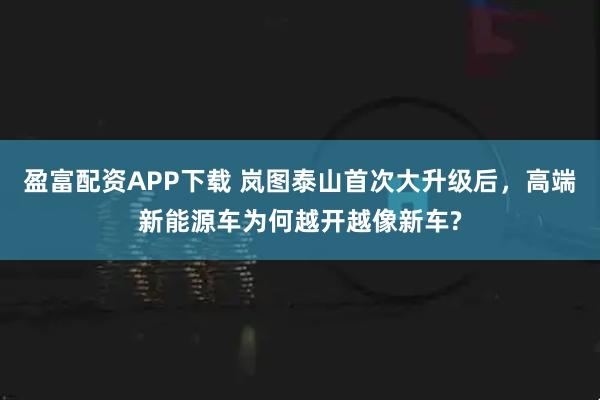 盈富配资APP下载 岚图泰山首次大升级后,高端新能源车为何越开越像新车?