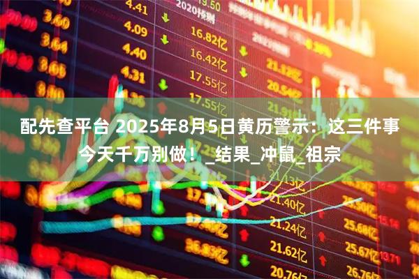 配先查平台 2025年8月5日黄历警示：这三件事今天千万别做！_结果_冲鼠_祖宗