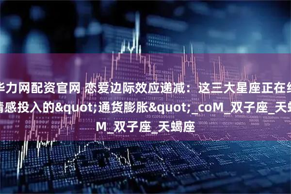 华力网配资官网 恋爱边际效应递减:这三大星座正在经历情感投入的"通货膨胀"_coM_双子座_天蝎座