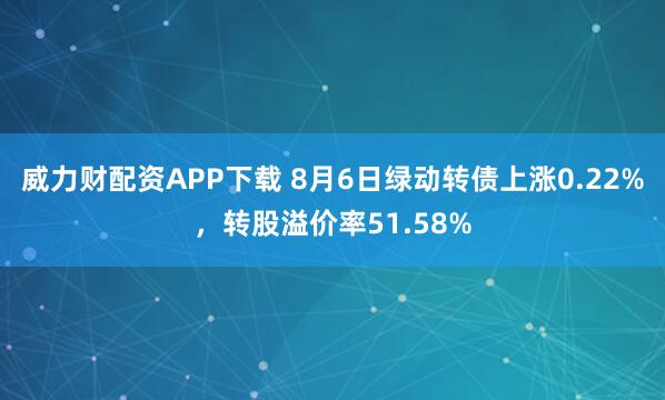 威力财配资APP下载 8月6日绿动转债上涨0.22%，转股溢价率51.58%