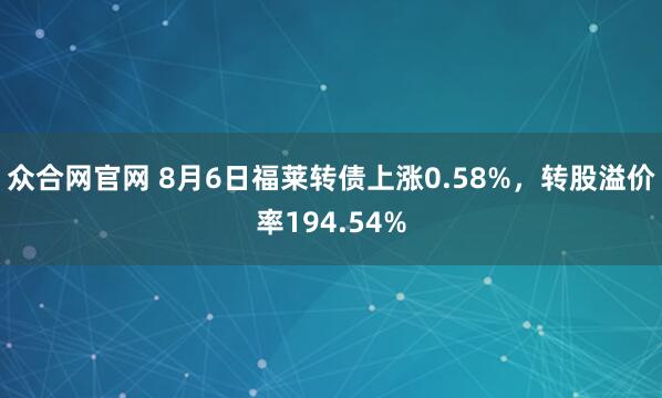 众合网官网 8月6日福莱转债上涨0.58%，转股溢价率194.54%