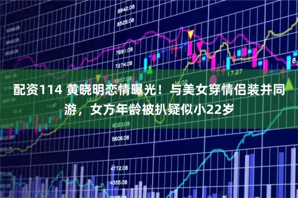 配资114 黄晓明恋情曝光!与美女穿情侣装并同游,女方年龄被扒疑似小22岁