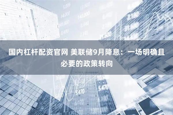 国内杠杆配资官网 美联储9月降息：一场明确且必要的政策转向