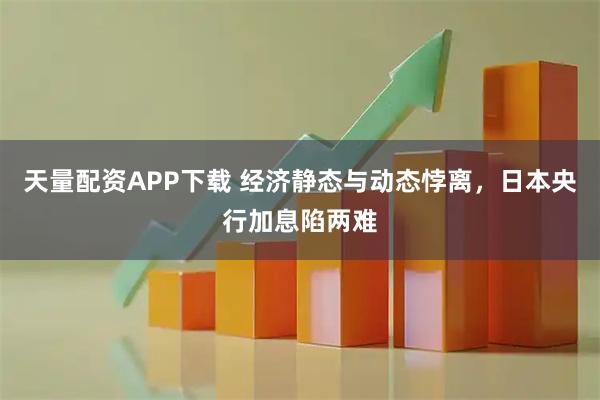 天量配资APP下载 经济静态与动态悖离,日本央行加息陷两难