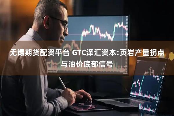 无锡期货配资平台 GTC泽汇资本:页岩产量拐点与油价底部信号