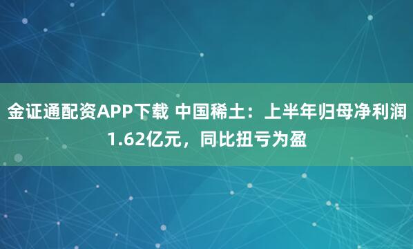 金证通配资APP下载 中国稀土：上半年归母净利润1.62亿元，同比扭亏为盈