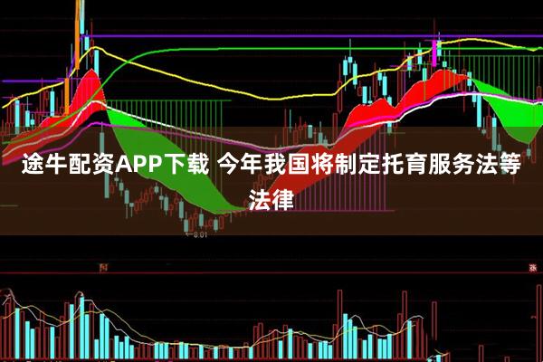 途牛配资APP下载 今年我国将制定托育服务法等法律