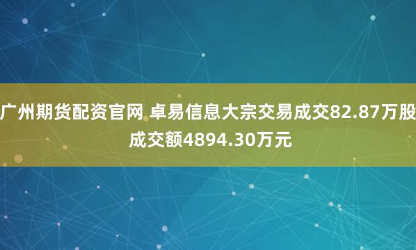 广州期货配资官网 卓易信息大宗交易成交82.87万股 成交额4894.30万元
