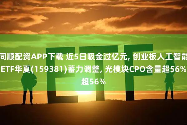 同顺配资APP下载 近5日吸金过亿元, 创业板人工智能ETF华夏(159381)蓄力调整, 光模块CPO含量超56%
