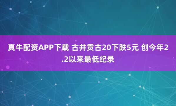 真牛配资APP下载 古井贡古20下跌5元 创今年2.2以来最低纪录