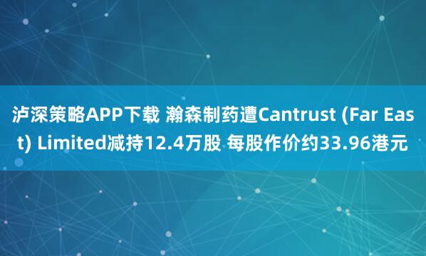泸深策略APP下载 瀚森制药遭Cantrust (Far East) Limited减持12.4万股 每股作价约33.96港元