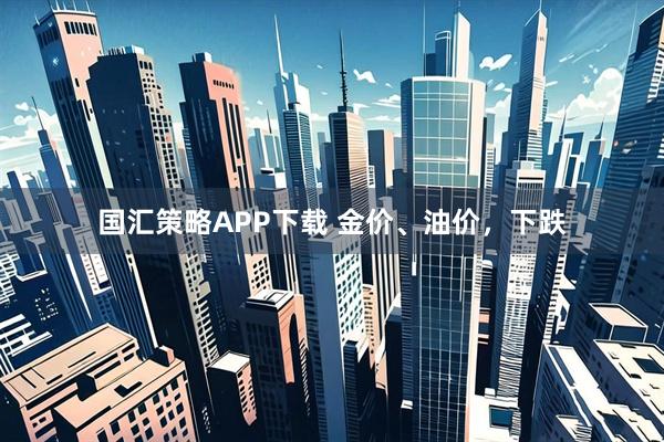 国汇策略APP下载 金价、油价，下跌