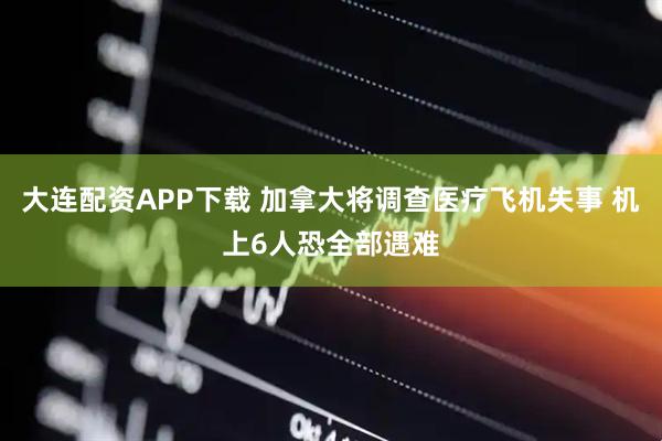 大连配资APP下载 加拿大将调查医疗飞机失事 机上6人恐全部遇难